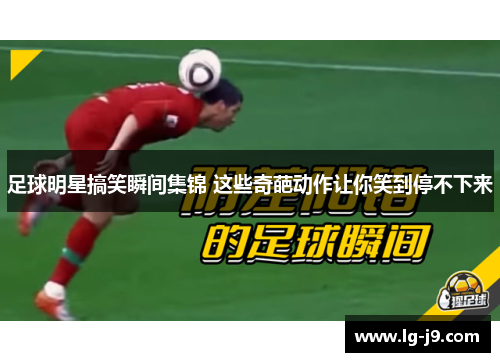 足球明星搞笑瞬间集锦 这些奇葩动作让你笑到停不下来