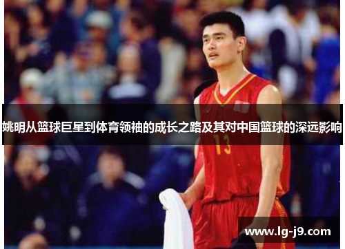 姚明从篮球巨星到体育领袖的成长之路及其对中国篮球的深远影响