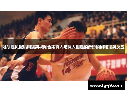 姚明遇见假姚明搞笑视频合集真人与假人相遇的奇妙瞬间和搞笑反应