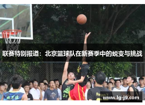 联赛特别报道：北京篮球队在新赛季中的蜕变与挑战