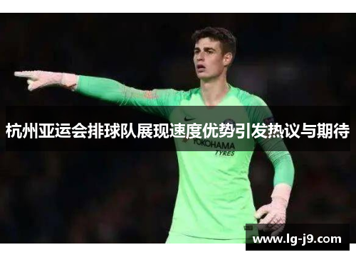 杭州亚运会排球队展现速度优势引发热议与期待