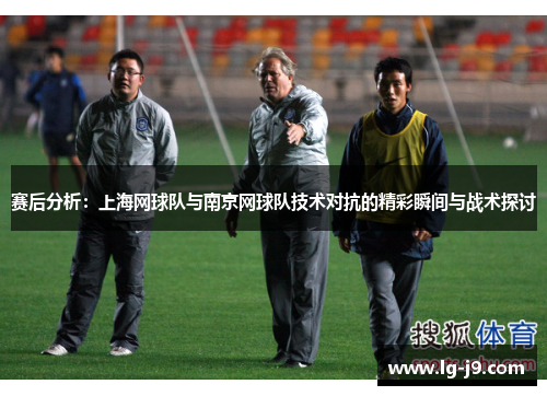赛后分析：上海网球队与南京网球队技术对抗的精彩瞬间与战术探讨