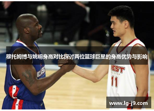 穆托姆博与姚明身高对比探讨两位篮球巨星的身高优势与影响
