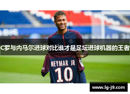 C罗与内马尔进球对比谁才是足坛进球机器的王者