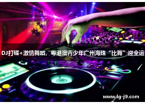 DJ打碟+激情舞蹈，粤港澳青少年广州海珠“比舞”迎全运