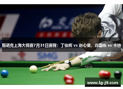 斯诺克上海大师赛7月31日赛程：丁俊晖 vs 赵心童，肖国栋 vs 卡特