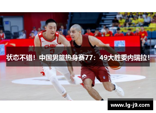 状态不错！中国男篮热身赛77：49大胜委内瑞拉！