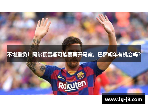 不堪重负！阿尔瓦雷斯可能要离开马竞，巴萨明年有机会吗？